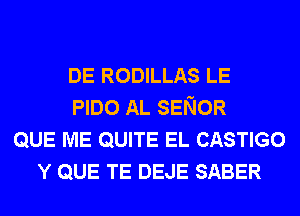 DE RODILLAS LE
PIDO AL SENOR
QUE ME QUITE EL CASTIGO
Y QUE TE DEJE SABER