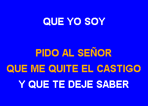 QUE Y0 SOY

PIDO AL SENOR
QUE ME QUITE EL CASTIGO
Y QUE TE DEJE SABER