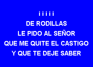 DE RODILLAS
LE PIDO AL SENOR
QUE ME QUITE EL CASTIGO
Y QUE TE DEJE SABER