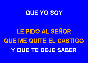 QUE Y0 SOY

LE PIDO AL SENOR
QUE ME QUITE EL CASTIGO
Y QUE TE DEJE SABER