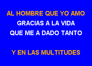 AL HOMBRE QUE Y0 AMO
GRACIAS A LA VIDA
QUE ME A DADO TANTO

Y EN LAS MULTITUDES