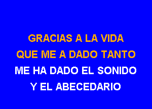 GRACIAS A LA VIDA
QUE ME A DADO TANTO
ME HA DADO EL SONIDO

Y EL ABECEDARIO