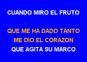 CUANDO MIRO EL FRUTO

QUE ME HA DADO TANTO
ME DIO EL CORAZON
QUE AGITA SU MARCO