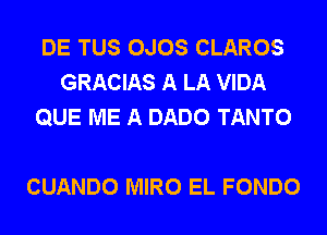 DE TUS OJOS CLAROS
GRACIAS A LA VIDA
QUE ME A DADO TANTO

CUANDO MIRO EL FONDO