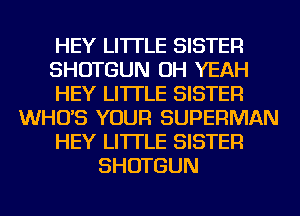 HEY LI'ITLE SISTER
SHOTGUN OH YEAH
HEY LI'ITLE SISTER
WHO'S YOUR SUPERMAN
HEY LI'ITLE SISTER
SHOTGUN