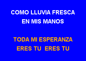 COMO LLUVIA FRESCA
EN MIS MANOS

TODA Ml ESPERANZA
ERES TU ERES TU