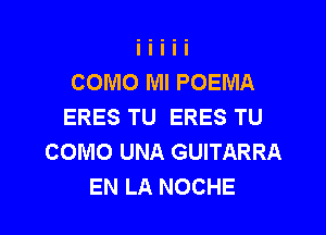 COMO Ml POEMA
ERES TU ERES TU

COMO UNA GUITARRA
EN LA NOCHE