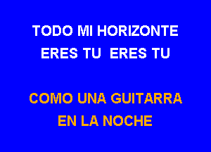 TODO Ml HORIZONTE
ERES TU ERES TU

COMO UNA GUITARRA
EN LA NOCHE