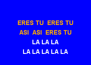 ERES TU ERES TU
ASI ASI ERES TU

LA LA LA
LA LA LA LA LA