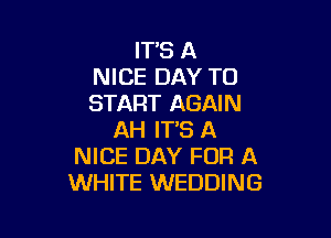 ITS A
NICE DAY TO
START AGAIN

AH IT'S A
NICE DAY FOR A
WHITE WEDDING