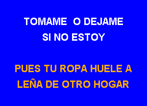 TOMAME 0 DEJAME
SI N0 ESTOY

PUES TU ROPA HUELE A
LENA DE OTRO HOGAR