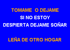 TOMAME 0 DEJAME
SI N0 ESTOY
DESPIERTA DEJAME SONAR

LENA DE OTRO HOGAR