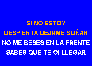 SI N0 ESTOY
DESPIERTA DEJAME SONAR
N0 ME BESES EN LA FRENTE
SABES QUE TE OI LLEGAR