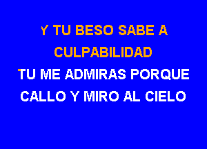 Y TU BESO SABE A
CULPABILIDAD
TU ME ADMIRAS PORQUE
CALLO Y MIRO AL CIELO