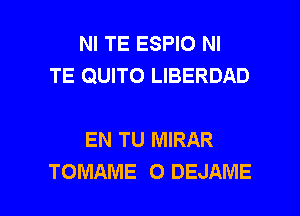 NI TE ESPIO NI
TE QUITO LIBERDAD

EN TU MIRAR

TOMAME 0 DEJAME l