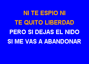 NI TE ESPIO NI
TE QUITO LIBERDAD
PERO SI DEJAS EL NIDO
SI ME VAS A ABANDONAR