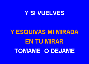 Y SI VUELVES

Y ESQUIVAS Ml MIRADA

EN TU MIRAR
TOMAME 0 DEJAME