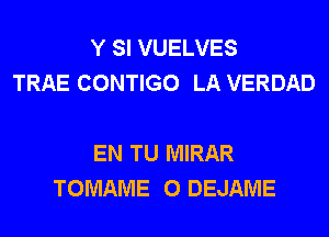 Y SI VUELVES
TRAE CONTIGO LA VERDAD

EN TU MIRAR
TOMAME 0 DEJAME