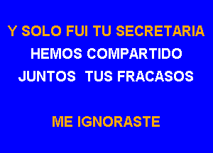 Y SOLO FUI TU SECRETARIA
HEMOS COMPARTIDO
JUNTOS TUS FRACASOS

ME IGNORASTE