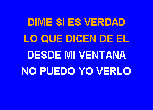 DIME SI ES VERDAD
L0 QUE DICEN DE EL

DESDE Ml VENTANA
N0 PUEDO Y0 VERLO