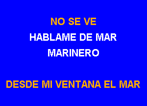 NO SE VE
HABLAME DE MAR
MARINERO

DESDE Ml VENTANA EL MAR