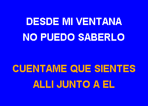 DESDE Ml VENTANA
N0 PUEDO SABERLO

CUENTAME QUE SIENTES
ALLI JUNTO A EL