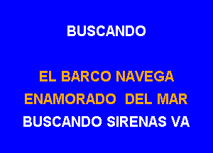 BUSCANDO

EL BARCO NAVEGA
ENAMORADO DEL MAR
BUSCANDO SIRENAS VA