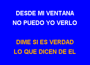 DESDE Ml VENTANA
NO PUEDO Y0 VERLO

DIME SI ES VERDAD
LO QUE DICEN DE EL