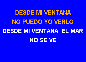 DESDE Ml VENTANA
N0 PUEDO Y0 VERLO
DESDE Ml VENTANA EL MAR
NO SE VE