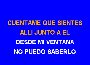 CUENTAME QUE SIENTES
ALLI JUNTO A EL
DESDE Ml VENTANA
N0 PUEDO SABERLO