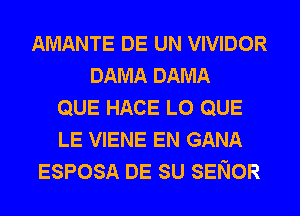 AMANTE DE UN VIVIDOR
DAMA DAMA
QUE HACE L0 QUE
LE VIENE EN GANA
ESPOSA DE SU SENOR