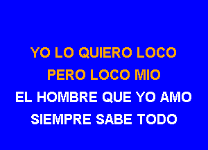 Y0 L0 QUIERO LOCO
PERO LOCO MIO
EL HOMBRE QUE Y0 AMO
SIEMPRE SABE TODO