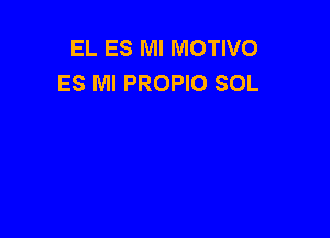 EL ES Ml MOTIVO
ES Ml PROPIO SOL