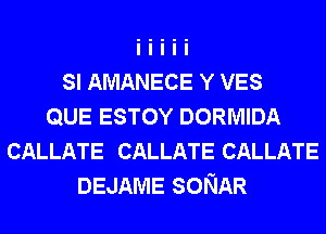 SI AMANECE Y VES
QUE ESTOY DORMIDA
CALLATE CALLATE CALLATE
DEJAME SONAR