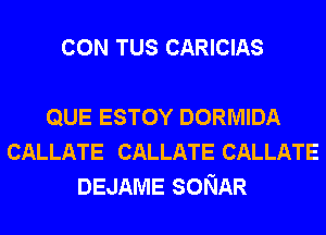 CON TUS CARICIAS

QUE ESTOY DORMIDA
CALLATE CALLATE CALLATE
DEJAME SONAR