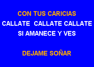 CON TUS CARICIAS
CALLATE CALLATE CALLATE
SI AMANECE Y VES

DEJAME SONAR