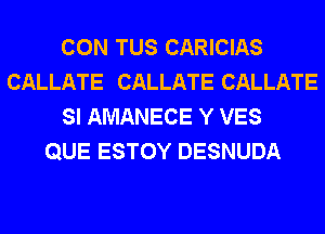 CON TUS CARICIAS
CALLATE CALLATE CALLATE
SI AMANECE Y VES
QUE ESTOY DESNUDA