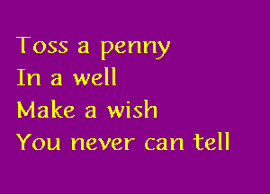 T055 a penny
In a well

Make a wish
You never can tell