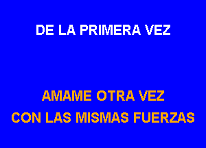 DE LA PRIMERA VEZ

AMAME OTRA VEZ
CON LAS MISMAS FUERZAS