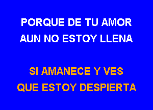 PORQUE DE TU AMOR
AUN N0 ESTOY LLENA

SI AMANECE Y VES
QUE ESTOY DESPIERTA