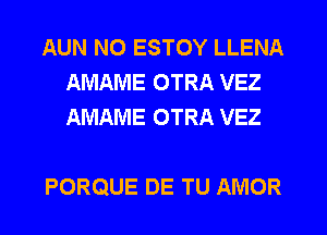 AUN NO ESTOY LLENA
AMAME OTRA VEZ
AMAME OTRA VEZ

PORQUE DE TU AMOR