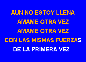 AUN N0 ESTOY LLENA
AMAME OTRA VEZ
AMAME OTRA VEZ

CON LAS MISMAS FUERZAS
DE LA PRIMERA VEZ