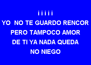 Y0 N0 TE GUARDO RENCOR
PERO TAMPOCO AMOR
DE Tl YA NADA QUEDA

N0 NIEGO