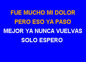 FUE MUCHO Ml DOLOR
PERO ESO YA PASO
MEJOR YA NUNCA VUELVAS
SOLO ESPERO