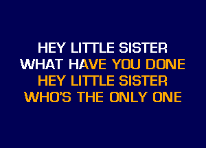 HEY LI'ITLE SISTER
WHAT HAVE YOU DONE
HEY LI'ITLE SISTER
WHO'S THE ONLY ONE
