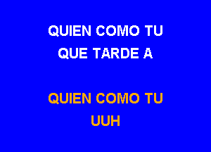 QUIEN COMO TU
QUE TARDE A

QUIEN COMO TU
UUH