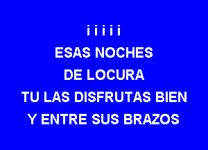 ESAS NOCHES
DE LOCURA
TU LAS DISFRUTAS BIEN
Y ENTRE SUS BRAZOS