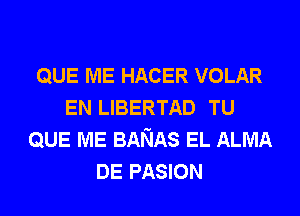 QUE ME HACER VOLAR
EN LIBERTAD TU
QUE ME BANAS EL ALMA
DE PASION