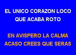 EL UNICO CORAZON LOCO
QUE ACABA ROTO

EN AVISPERO LA CALMA
ACASO CREES QUE SERAS