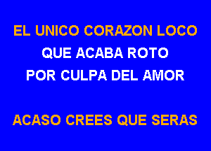 EL UNICO CORAZON LOCO
QUE ACABA ROTO
POR CULPA DEL AMOR

ACASO CREES QUE SERAS